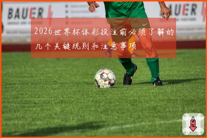 2026世界杯体彩投注前必须了解的几个关键规则和注意事项