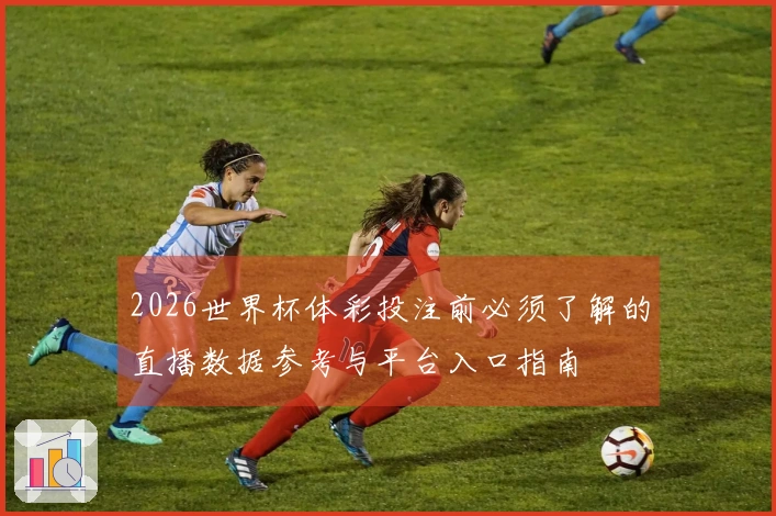 2026世界杯体彩投注前必须了解的直播数据参考与平台入口指南