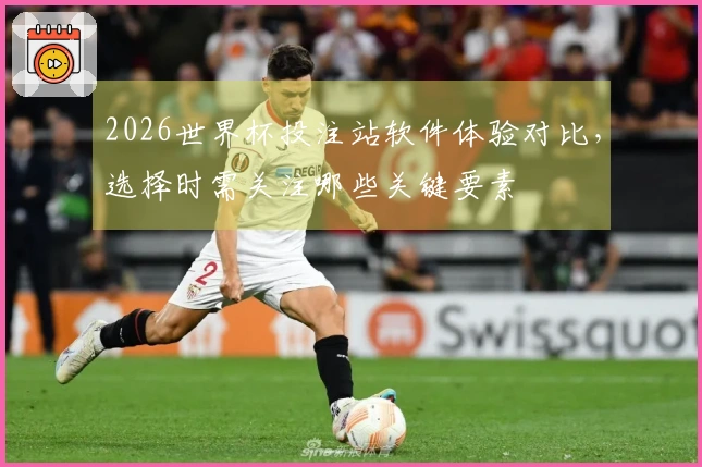 2026世界杯投注站软件体验对比，选择时需关注哪些关键要素