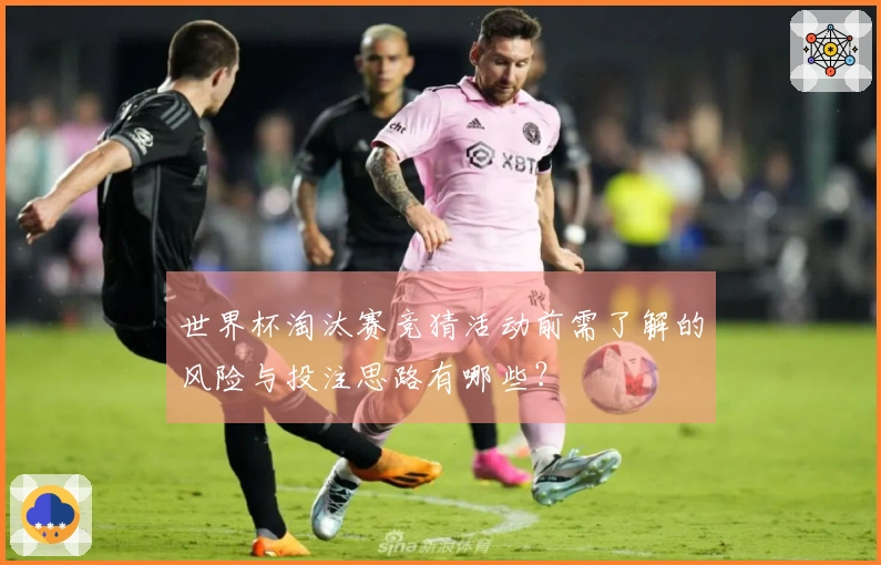 世界杯淘汰赛竞猜活动前需了解的风险与投注思路有哪些？