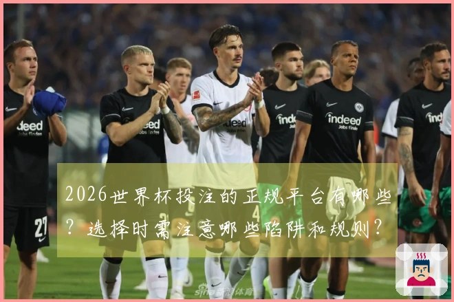 2026世界杯投注的正规平台有哪些？选择时需注意哪些陷阱和规则？