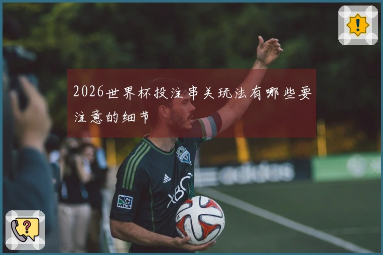 2026世界杯投注串关玩法有哪些要注意的细节