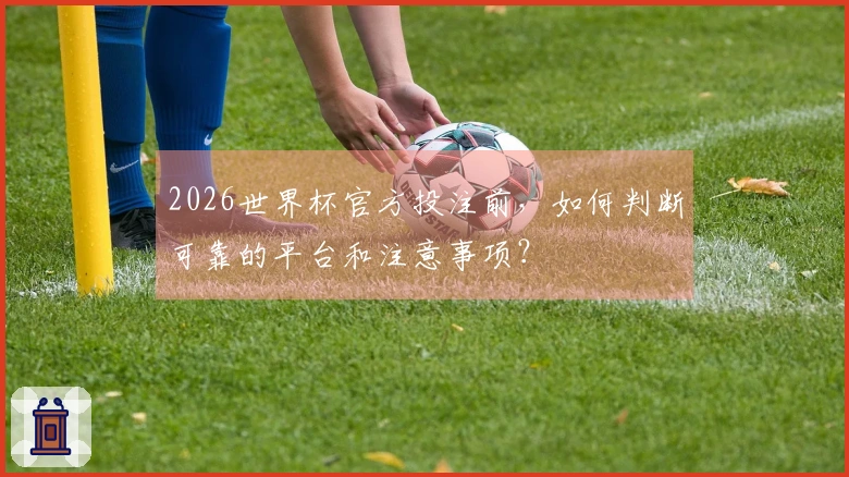 2026世界杯官方投注前,如何判断可靠的平台和注意事项?