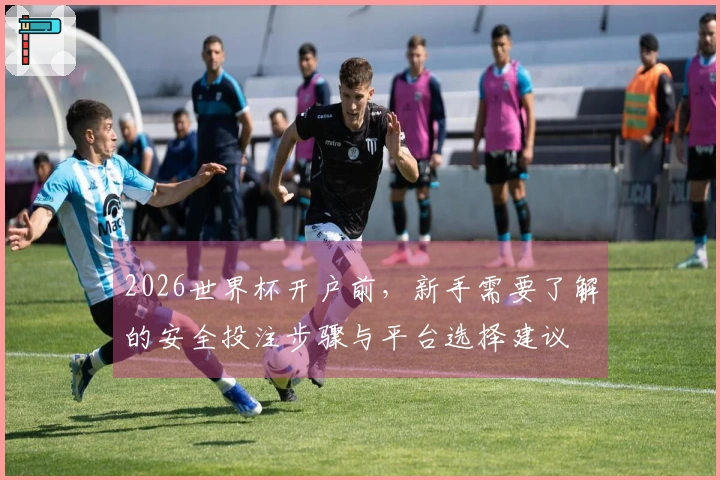 2026世界杯开户前，新手需要了解的安全投注步骤与平台选择建议