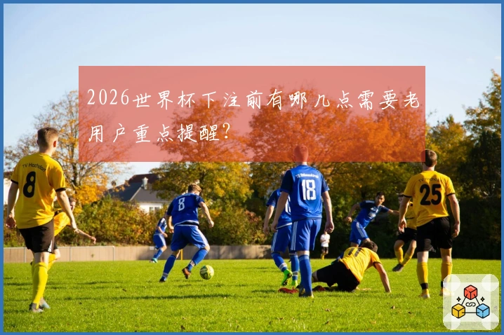 2026世界杯下注前有哪几点需要老用户重点提醒？