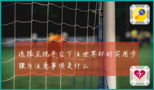 选择正规平台下注世界杯的实用步骤与注意事项是什么