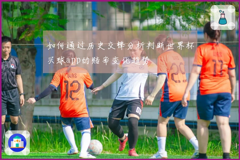 如何通过历史交锋分析判断世界杯买球app的赔率变化趋势