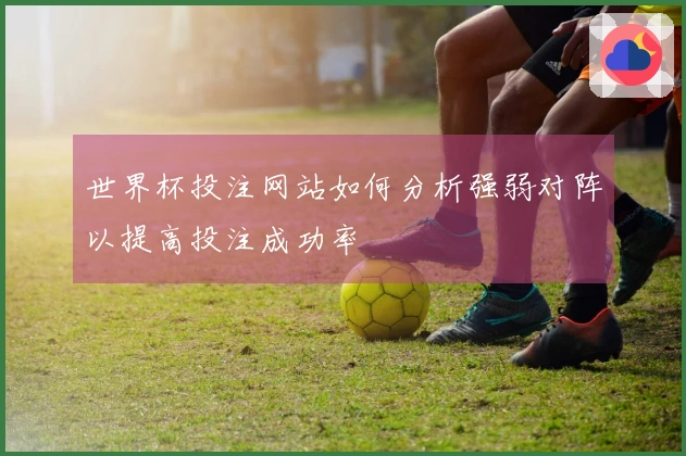 世界杯投注网站如何分析强弱对阵以提高投注成功率