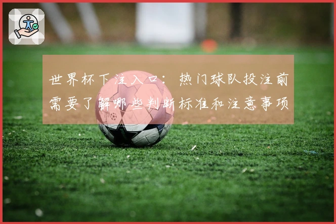 世界杯下注入口：热门球队投注前需要了解哪些判断标准和注意事项
