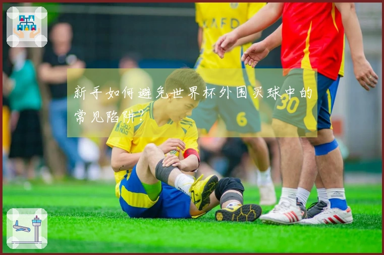 新手如何避免世界杯外围买球中的常见陷阱？