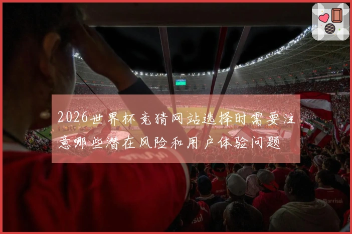 2026世界杯竞猜网站选择时需要注意哪些潜在风险和用户体验问题