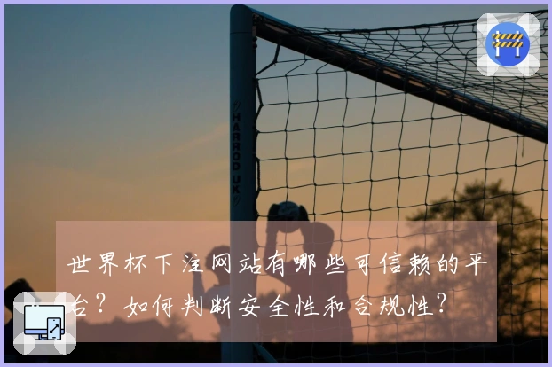 世界杯下注网站有哪些可信赖的平台?如何判断安全性和合规性?