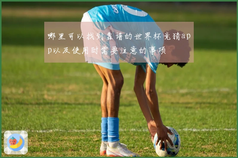 哪里可以找到靠谱的世界杯竞猜app以及使用时需要注意的事项