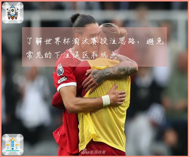 了解世界杯淘汰赛投注思路，避免常见的下注误区和坑点