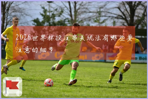 2026世界杯投注串关玩法有哪些要注意的细节