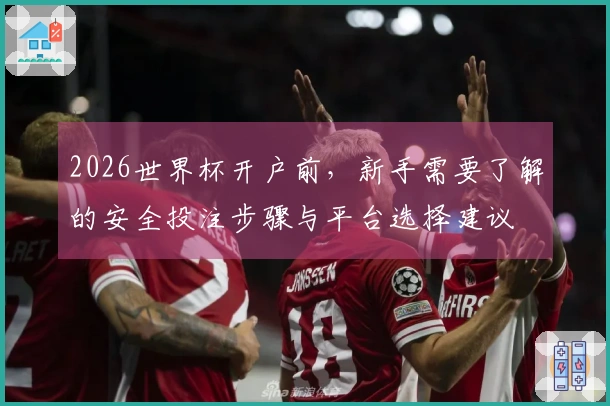 2026世界杯开户前，新手需要了解的安全投注步骤与平台选择建议