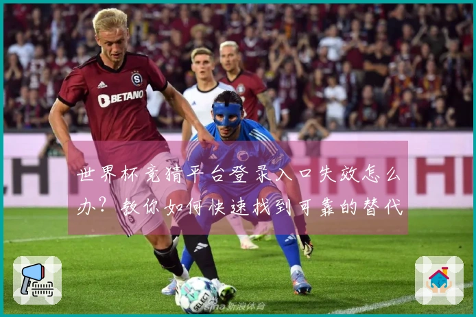 世界杯竞猜平台登录入口失效怎么办？教你如何快速找到可靠的替代方案