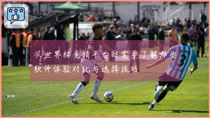 买世界杯竞猜平台时需要了解哪些软件体验对比与选择技巧
