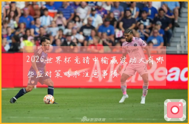 2026世界杯竞猜中输赢波动大有哪些应对策略和注意事项