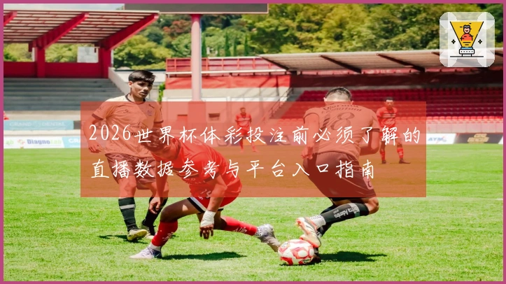2026世界杯体彩投注前必须了解的直播数据参考与平台入口指南