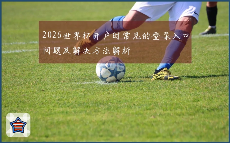 2026世界杯开户时常见的登录入口问题及解决方法解析