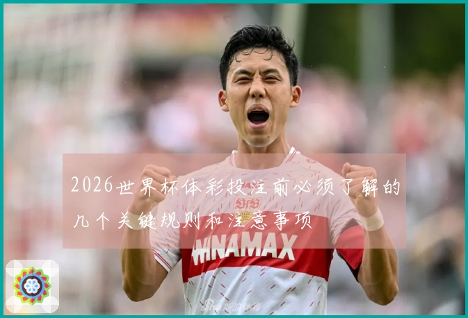 2026世界杯体彩投注前必须了解的几个关键规则和注意事项