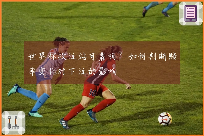 世界杯投注站可靠吗？如何判断赔率变化对下注的影响