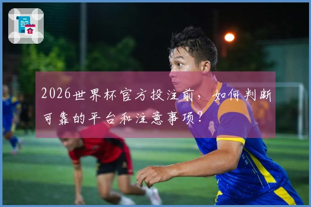 2026世界杯官方投注前，如何判断可靠的平台和注意事项？