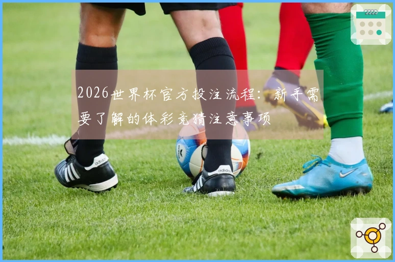 2026世界杯官方投注流程：新手需要了解的体彩竞猜注意事项