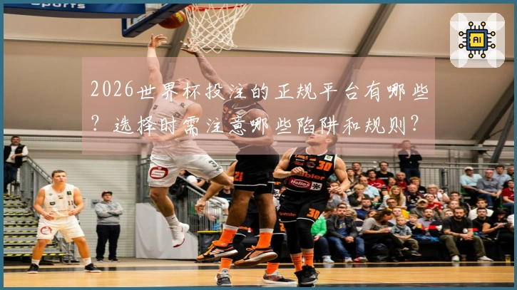 2026世界杯投注的正规平台有哪些？选择时需注意哪些陷阱和规则？
