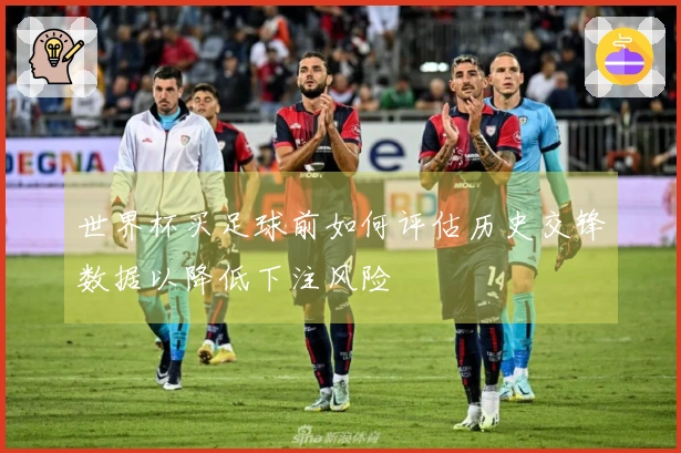 世界杯买足球前如何评估历史交锋数据以降低下注风险