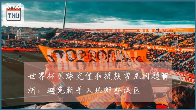 世界杯买球充值和提款常见问题解析，避免新手入坑哪些误区