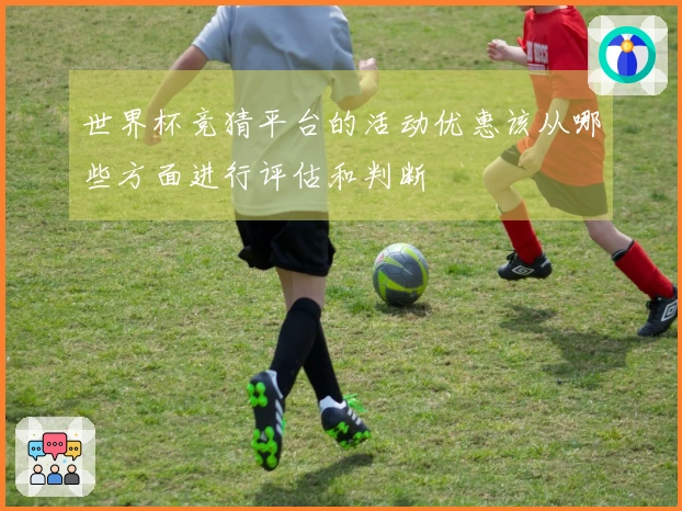 世界杯竞猜平台的活动优惠该从哪些方面进行评估和判断